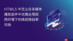 HTML5 中怎么在多媒体播放组件中优雅处理弱网环境下的降质降码率切换