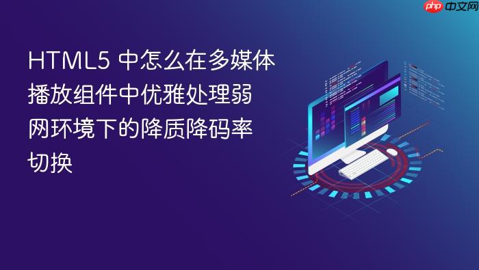 html5 中怎么在多媒体播放组件中优雅处理弱网环境下的降质降码率切换