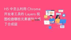 H5 中怎么利用 Chrome 开发者工具的 Layers 视图检查哪些元素被独立成了合成层
