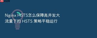 Nginx HSTS怎么保障高并发大流量下的 HSTS 策略平稳运行