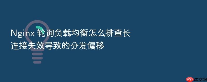nginx 轮询负载均衡怎么排查长连接失效导致的分发偏移