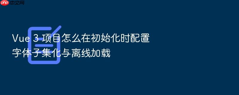vue 3 项目怎么在初始化时配置字体子集化与离线加载