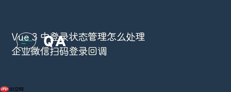 vue 3 中登录状态管理怎么处理企业微信扫码登录回调