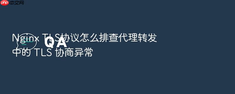 nginx tls协议怎么排查代理转发中的 tls 协商异常