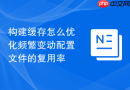 构建缓存怎么优化频繁变动配置文件的复用率