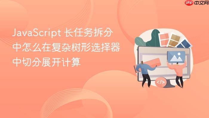 javascript 长任务拆分中怎么在复杂树形选择器中切分展开计算