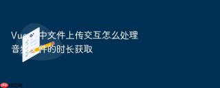 Vue 3 中文件上传交互怎么处理音频文件的时长获取