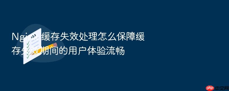 nginx 缓存失效处理怎么保障缓存失效期间的用户体验流畅