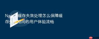 nginx 缓存失效处理怎么保障缓存失效期间的用户体验流畅