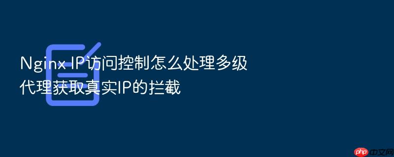 nginx ip访问控制怎么处理多级代理获取真实ip的拦截