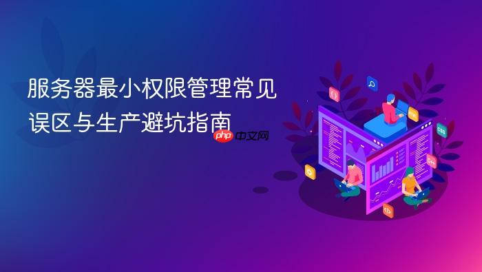服务器最小权限管理常见误区与生产避坑指南