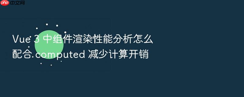 vue 3 中组件渲染性能分析怎么配合 computed 减少计算开销