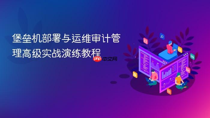 堡垒机部署与运维审计管理高级实战演练教程