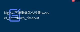 Nginx 平滑重载怎么设置 worker_shutdown_timeout