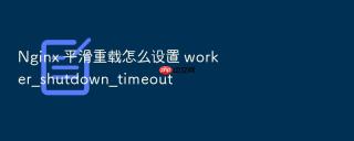 nginx 平滑重载怎么设置 worker_shutdown_timeout