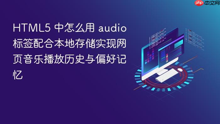 html5 中怎么用 audio 标签配合本地存储实现网页音乐播放历史与偏好记忆