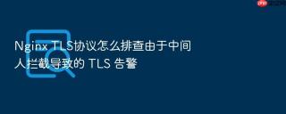 nginx tls协议怎么排查由于中间人拦截导致的 tls 告警