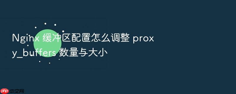 nginx 缓冲区配置怎么调整 proxy_buffers 数量与大小