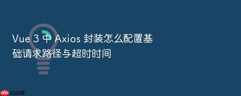vue 3 中 axios 封装怎么配置基础请求路径与超时时间