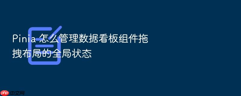 pinia 怎么管理数据看板组件拖拽布局的全局状态