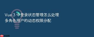 Vue 3 中登录状态管理怎么处理多角色用户的动态权限分配