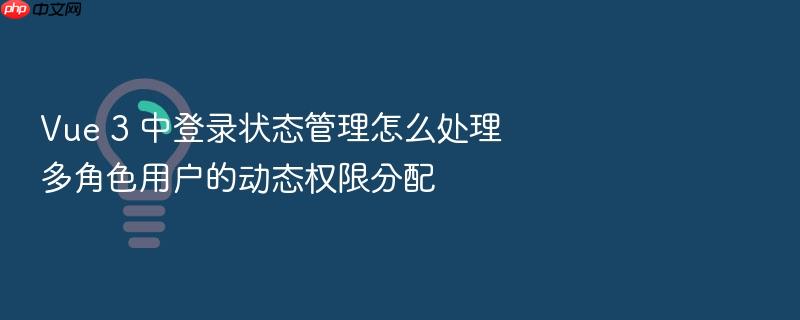 vue 3 中登录状态管理怎么处理多角色用户的动态权限分配