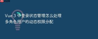 vue 3 中登录状态管理怎么处理多角色用户的动态权限分配