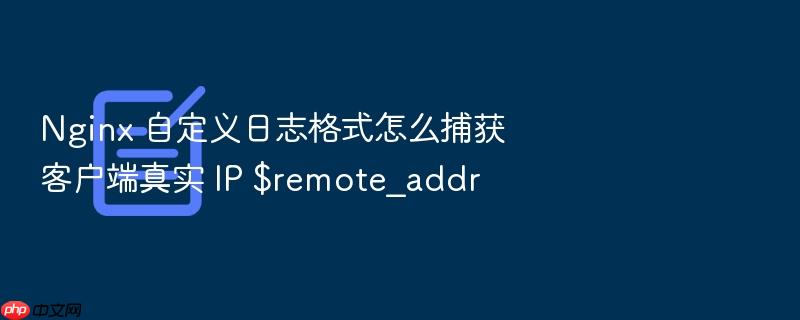 nginx 自定义日志格式怎么捕获客户端真实 ip $remote_addr