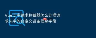 Vue 3 中请求拦截器怎么处理请求头中的自定义设备信息字段