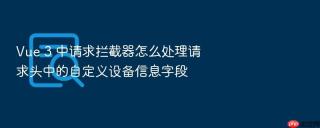 vue 3 中请求拦截器怎么处理请求头中的自定义设备信息字段