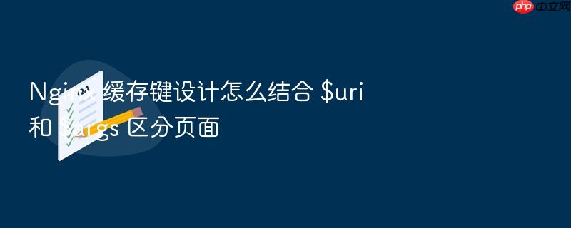 nginx 缓存键设计怎么结合 $uri 和 $args 区分页面