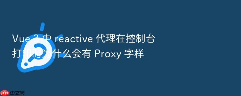 vue 3 中 reactive 代理在控制台打印时为什么会有 proxy 字样