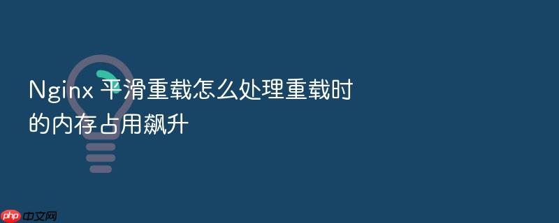 nginx 平滑重载怎么处理重载时的内存占用飙升