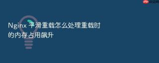 Nginx 平滑重载怎么处理重载时的内存占用飙升