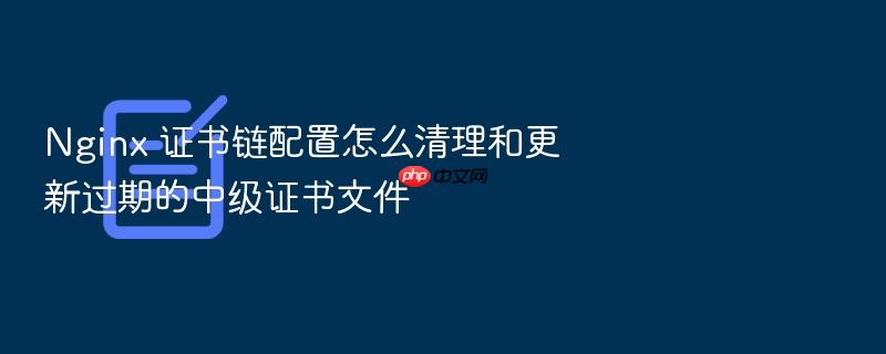 nginx 证书链配置怎么清理和更新过期的中级证书文件