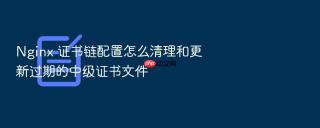 nginx 证书链配置怎么清理和更新过期的中级证书文件