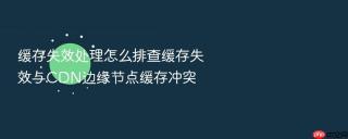缓存失效处理怎么排查缓存失效与CDN边缘节点缓存冲突