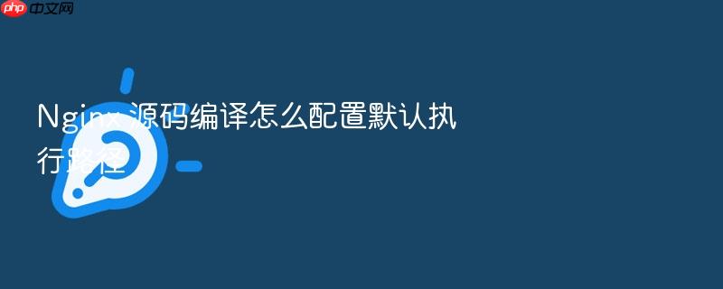 nginx 源码编译怎么配置默认执行路径