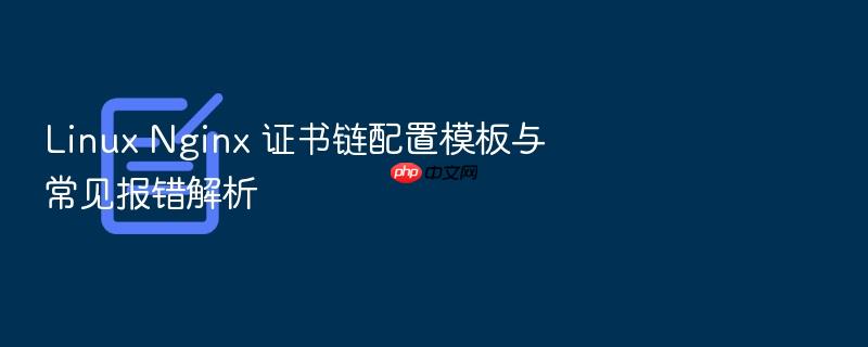 linux nginx 证书链配置模板与常见报错解析