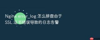 nginx error_log 怎么排查由于 ssl 证书错误导致的日志告警