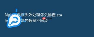 nginx 缓存失效处理怎么排查 stale 缓存引发的数据不同步