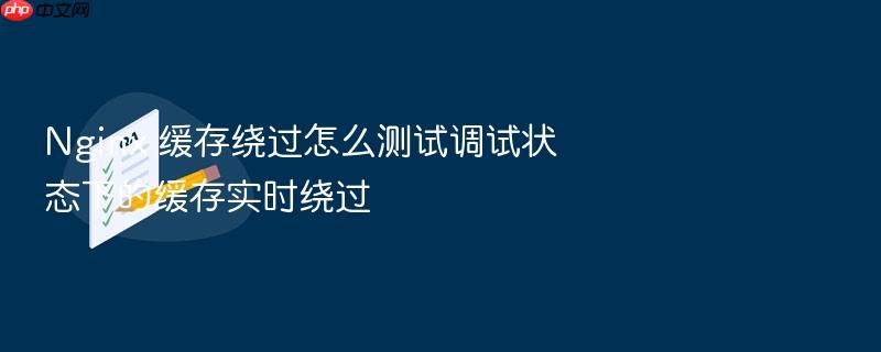 nginx 缓存绕过怎么测试调试状态下的缓存实时绕过