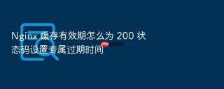nginx 缓存有效期怎么为 200 状态码设置专属过期时间