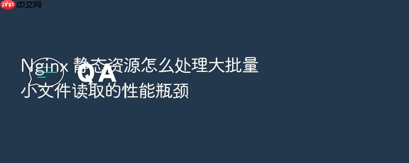 nginx 静态资源怎么处理大批量小文件读取的性能瓶颈
