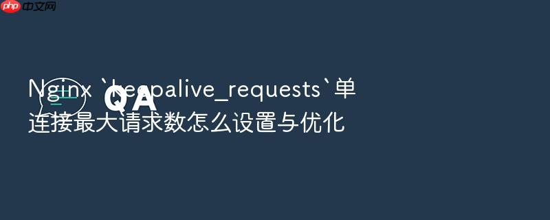 nginx `keepalive_requests`单连接最大请求数怎么设置与优化