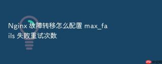 nginx 故障转移怎么配置 max_fails 失败重试次数
