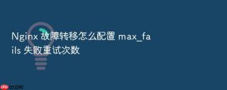 Nginx 故障转移怎么配置 max_fails 失败重试次数