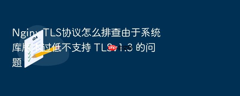 nginx tls协议怎么排查由于系统库版本过低不支持 tlsv1.3 的问题