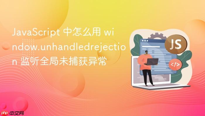 javascript 中怎么用 window.unhandledrejection 监听全局未捕获异常