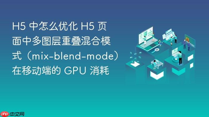 h5 中怎么优化 h5 页面中多图层重叠混合模式(mix-blend-mode)在移动端的 gpu 消耗